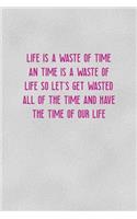 Life Is A Waste Of Time An Time Is A Waste Of Life SO Let's Get Wasted All Of The Time And Have The Time Of Our Life