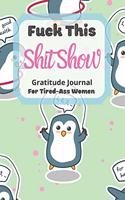 Fuck This Shit Show Gratitude Journal For Tired-Ass Women: Cuss words Gratitude Journal Gift For Tired-Ass Women and Girls; Penguin Theme; Blank Templates to Record all your Fucking Thoughts