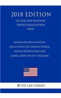 Migratory Bird Hunting - Regulations on Certain Federal Indian Reservations and Ceded Lands for 2017-18 Season (US Fish and Wildlife Service Regulation) (FWS) (2018 Edition)