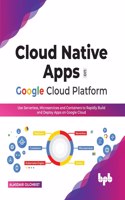 Cloud Native Apps on Google Cloud Platform: Use Serverless, Microservices and Containers to Rapidly Build and Deploy Apps on Google Cloud