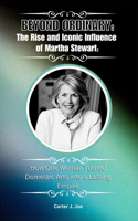 Beyond Ordinary: The Rise and Iconic Influence of Martha Stewart: : How One Woman Turned Domestic Arts into a Lasting Empire