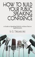 How to Build Your Public Speaking Confidence: A Guide to Speaking Publicly without Fear or Apprehension