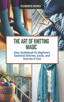 The Art of Knitting Magic: Easy Guidebook for Beginners Essential Stitches, Socks, and Scarves in One