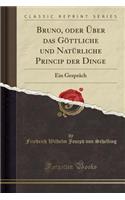 Bruno, Oder Über Das Göttliche Und Natürliche Princip Der Dinge: Ein Gespräch (Classic Reprint)