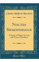 Noctes Shaksperianæ: A Series of Papers by Late and Present Members (Classic Reprint)