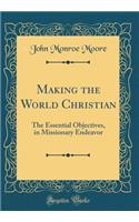 Making the World Christian: The Essential Objectives, in Missionary Endeavor (Classic Reprint)