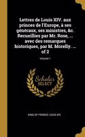 Lettres de Louis XIV. aux princes de l'Europe, à ses généraux, ses ministres, &c. Recueillies par Mr. Rose, ... avec des remarques historiques, par M. Morelly. ... of 2; Volume 1