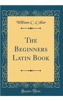 The Beginners Latin Book (Classic Reprint)