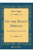 On the King's Service: Inward Glimpses of Men at Arms (Classic Reprint)