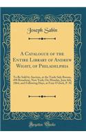 A Catalogue of the Entire Library of Andrew Wight, of Philadelphia: To Be Sold by Auction, at the Trade Sale Rooms, 498 Broadway, New York; On Monday, June 6th, 1864, and Following Days, at Four O'clock, P. M (Classic Reprint)
