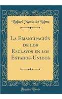 La Emancipación de los Esclavos en los Estados-Unidos (Classic Reprint)