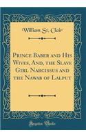 Prince Baber and His Wives, And, the Slave Girl Narcissus and the Nawab of Lalput (Classic Reprint)