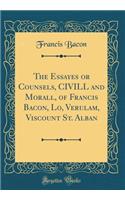 The Essayes or Counsels, CIVILL and Morall, of Francis Bacon, Lo, Verulam, Viscount St. Alban (Classic Reprint)