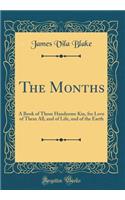 The Months: A Book of Those Handsome Kin, for Love of Them All, and of Life, and of the Earth (Classic Reprint): A Book of Those Handsome Kin, for Love of Them All, and of Life, and of the Earth (Classic Reprint)