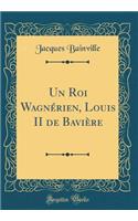 Un Roi Wagnérien, Louis II de Bavière (Classic Reprint)