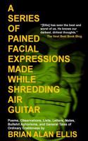 A Series of Pained Facial Expressions Made While Shredding Air Guitar: Poems, Observations, Lists, Letters, Notes, Bullshit Aphorisms, and General Tales of Ordinary Crabbiness