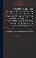 Speech of C. Poulett Thomson, Esq., in the House of Commons, on the 26th of March, 1830, on Moving the Appointment of a Select Committee to Inquire Into the State of Taxation of the United Kingdom