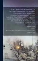 Topographical Dictionary of England Comprising the Several Counties, Cities, Boroughs, Corporate and Market Towns, Parishes, Chapelries, and Townships, and the Islands of Guernsey, Jersey, and Man, With Historical and Statistical Descriptions;...