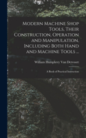 Modern Machine Shop Tools, Their Construction, Operation and Manipulation, Including Both Hand and Machine Tools ...