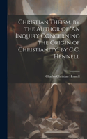 Christian Theism, by the Author of 'An Inquiry Concerning the Origin of Christianity'. by C.C. Hennell