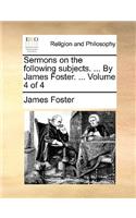 Sermons on the Following Subjects. ... by James Foster. ... Volume 4 of 4