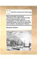 New Principles of Gunnery: Containing, the Determination of the Force of Gun-Powder, and an Investigation of the Difference in the Resisting Power of the Air to Swift and Slow