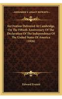 Oration Delivered at Cambridge, on the Fiftieth Anniversaan Oration Delivered at Cambridge, on the Fiftieth Anniversary of the Declaration of the Independence of the United Statry of the Declaration of the Independence of the United States of Ameri