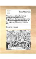 The Crisis; And Its Alternatives Offered to the Free Choice of Englishmen. Being an Abridgment of Earnest and Serious Reflections on the Urgency of the Present Crisis, &c.