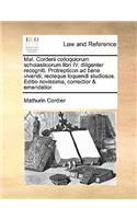 Mat. Corderii Colloquiorum Scholasticorum Libri IV. Diligenter Recogniti. Protrepticon Ad Bene Vivendi, Recteque Loquendi Studiosos. Editio Novissima, Correctior & Emendatior.