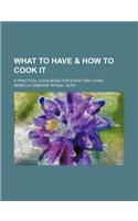What to Have & How to Cook It; A Practical Cook Book for Every Day Living