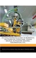 An Unauthorized Guide to Robotics: An Overview, Structure, Power Source, Actuation, Sensing, Locomotion, Etc.