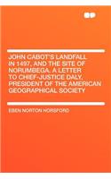 John Cabot's Landfall in 1497, and the Site of Norumbega. a Letter to Chief-Justice Daly, President of the American Geographical Society