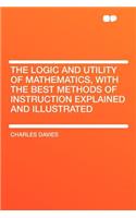 The Logic and Utility of Mathematics, with the Best Methods of Instruction Explained and Illustrated
