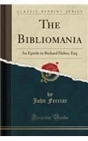 The Bibliomania: An Epistle to Richard Heber, Esq. (Classic Reprint)