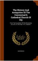 History And Antiquities Of The Conventual & Cathedral Church Of Ely: From The Foundation Of The Monastery, A.d. 673, To The Year 1771, Volume 1