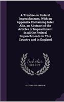 A Treatise on Federal Impeachments, With an Appendix Containing Inter Alia, an Abstract of the Articles of Impeachment in all the Federal Impeachments in This Country and in England