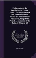 Full Annals of the Revolution in France, 1830 ... Enthronement of the Duke of Orleans, Under the Title of Louis Philippe I., King of the French ... Memoirs of the Duke of Orleans, &C