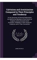 Calvinism and Arminianism Compared in Their Principles and Tendency: Or the Doctrines of General Redemption As Held by the Members of the Church of England, and by the Early Dutch Arminians, Exhibited in Their Scriptu