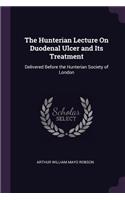Hunterian Lecture On Duodenal Ulcer and Its Treatment: Delivered Before the Hunterian Society of London