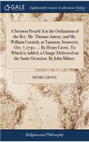 A Sermon Preach'd at the Ordination of the Rev. Mr. Thomas Amory, and Mr. William Cornish, at Taunton, Somerset, Oct. 7, 1730. ... by Henry Grove. to Which Is Added, a Charge Delivered on the Same Occasion. by John Milner.