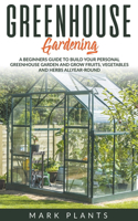 Greenhouse Gardening: A Beginners Guide to Build Your Personal Greenhouse Garden and Grow Fruits, Vegetables and Herbs All-Year-Round