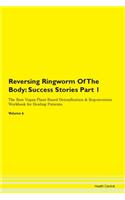 Reversing Ringworm Of The Body: Success Stories Part 1 The Raw Vegan Plant-Based Detoxification & Regeneration Workbook for Healing Patients. Volume 6