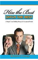 Hire the Best - Ditch the Rest: A Simple Team Building Strategy for Exceptional Results