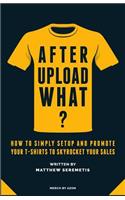 After Upload What?: Merch By Amazon Made Simple - How to Simply Setup And Promote Your T-Shirts To Skyrocket Your Sales Without Spending Time and Money