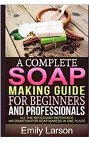 A Complete Soap Making Guide for Beginners and Professionals: All the Necessary Reference Information for Soap Makers in One Place