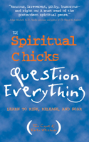 The Spiritual Chicks Question Everything: Learn to Risk, Release and Soar