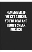 Remember, If We Get Caught, You're Deaf and I Don't Speak English: Funny Blank Lined Journal - Snarky Black Cover Gift Notebook
