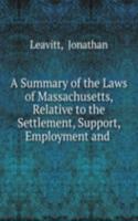 Summary of the Laws of Massachusetts, Relative to the Settlement, Support, Employment and