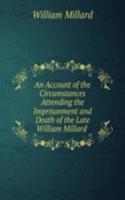 Account of the Circumstances Attending the Imprisonment and Death of the Late William Millard .