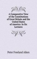 Comparative View of the Constitutions of Great Britain and the United States of America: In Six Lectures